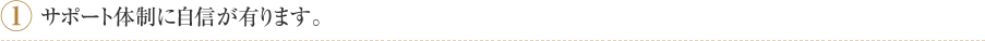 1.サポート体制に自信が有ります。