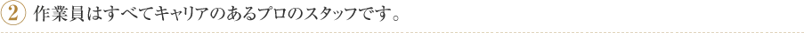 2.作業員はすべてキャリアのあるプロのスタッフです。