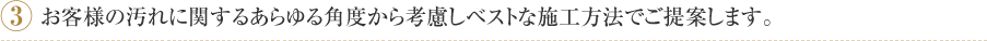 3.お客様の汚れに関するあらゆる角度から考慮しベストな施工方法でご提案します。